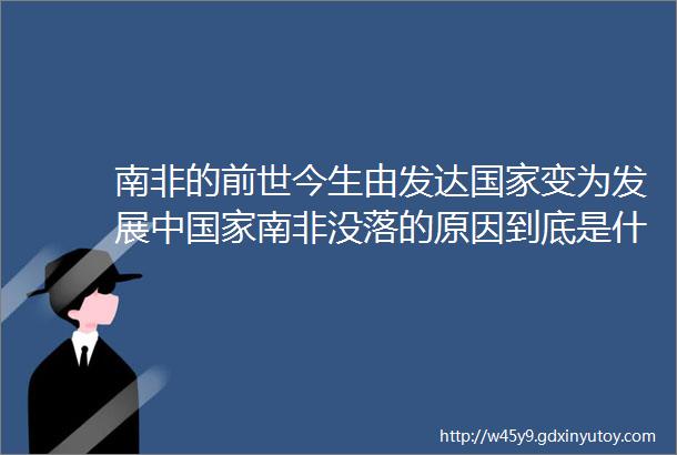 南非的前世今生由发达国家变为发展中国家南非没落的原因到底是什么呢